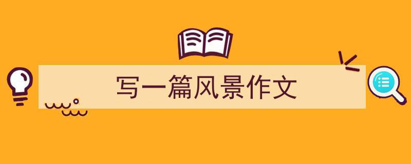 写作《写一篇风景作文》小技巧请记住这五点。（精选5篇）"/