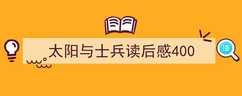太阳与士兵读后感400如何写我教你。（精选5篇）"/