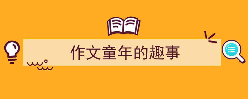 怎么写《作文童年的趣事》才能拿满分？（精选5篇）"/