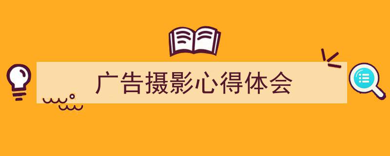 手把手教你写《广告摄影心得体会》,（精选5篇）"/