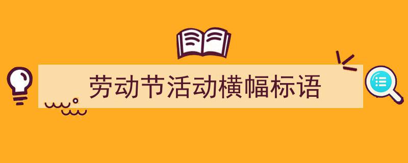 推荐《劳动节活动横幅标语》相关写作范文范例(精选5篇)"/