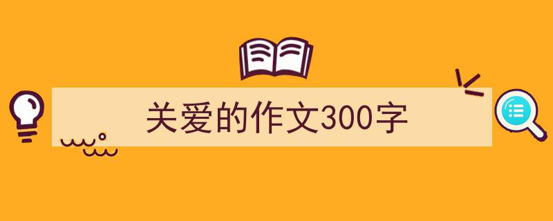 一篇文章轻松搞定《关爱的作文300字》的写作。（精选5篇）"/