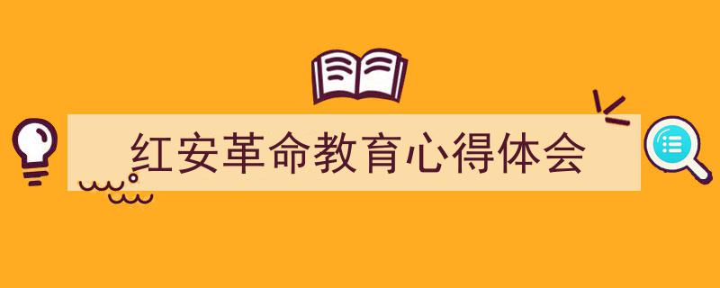 怎么写《红安革命教育心得体会》才能拿满分?(精选5篇)"/