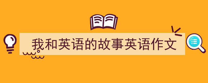 写一篇《我和英语的故事英语作文》小技巧（精选5篇）"/