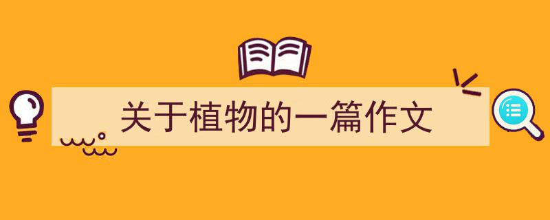 写作《关于植物的一篇作文》小技巧请记住这五点。（精选5篇）"/
