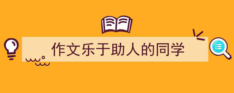写作《作文乐于助人的同学》小技巧请记住这五点。（精选5篇）"/