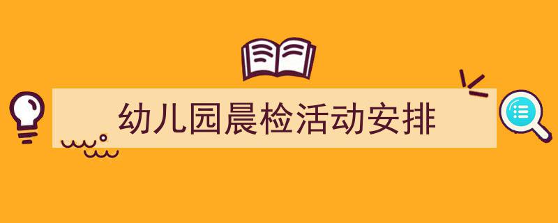 怎么写《幼儿园晨检活动安排》才能拿满分？（精选5篇）"/