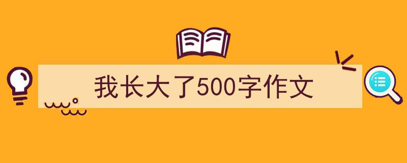 推荐《我长大了500字作文》相关写作范文范例（精选5篇）"/