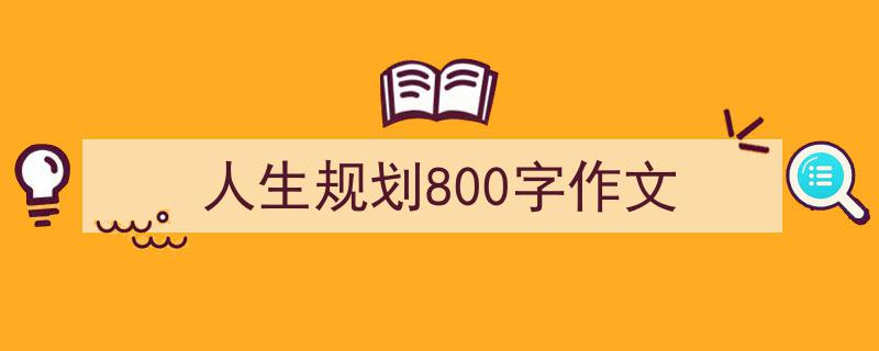 一篇文章轻松搞定《人生规划800字作文》的写作。（精选5篇）"/