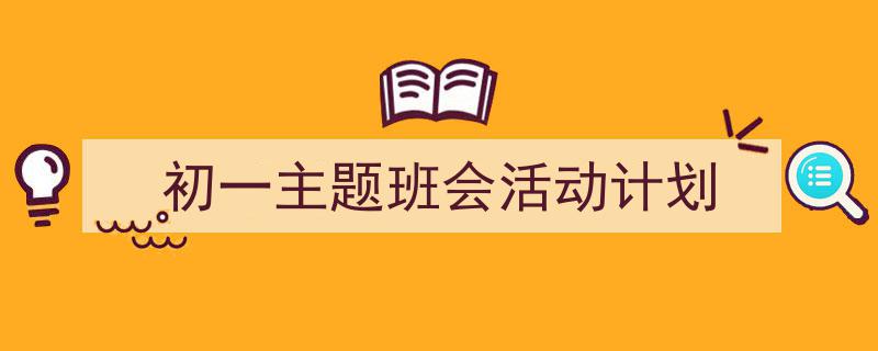 3招搞定《初一主题班会活动计划》写作。（精选5篇）"/
