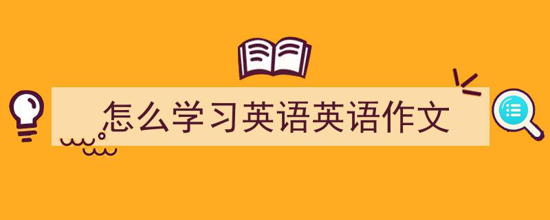 3招搞定《怎么学习英语英语作文》写作。（精选5篇）"/