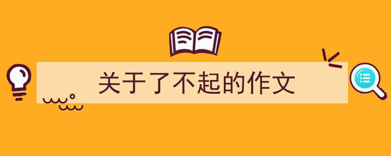 推荐《关于了不起的作文》相关写作范文范例（精选5篇）"/