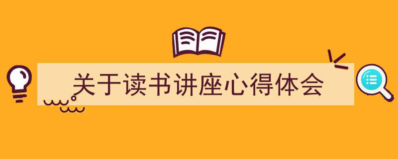 怎么写《关于读书讲座心得体会》才能拿满分?(精选5篇)"/
