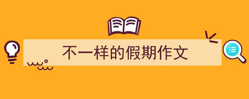 3招搞定《不一样的假期作文》写作。（精选5篇）"/