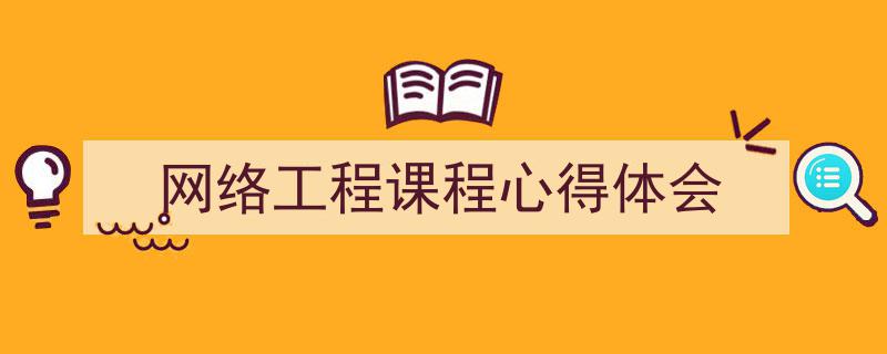 3招搞定《网络工程课程心得体会》写作。(精选5篇)"/