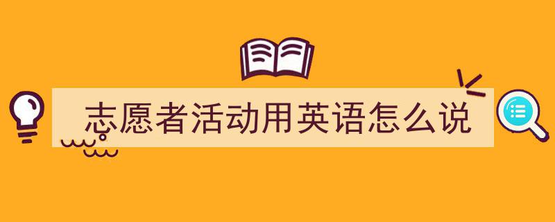 精心挑选《志愿者活动用英语怎么说》相关文章文案。（精选5篇）"/