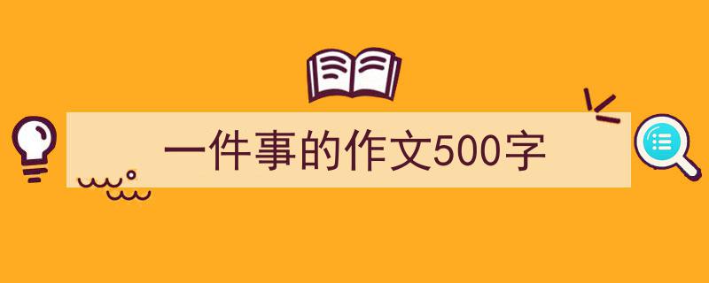 推荐《一件事的作文500字》相关写作范文范例（精选5篇）"/
