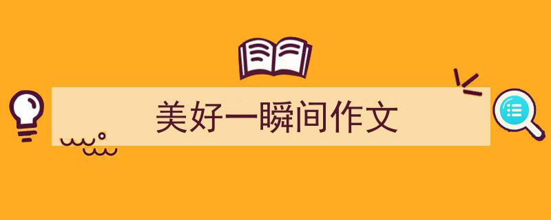 怎么写《美好一瞬间作文》才能拿满分？（精选5篇）"/
