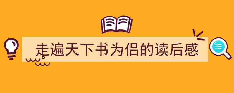 精心挑选《走遍天下书为侣的读后感》相关文章文案。（精选5篇）"/