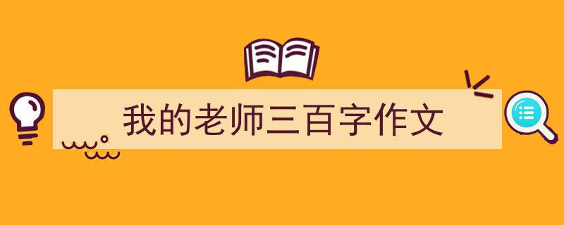 推荐《我的老师三百字作文》相关写作范文范例（精选5篇）"/