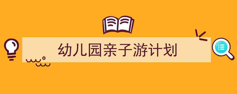 一篇文章轻松搞定《幼儿园亲子游计划》的写作。（精选5篇）"/