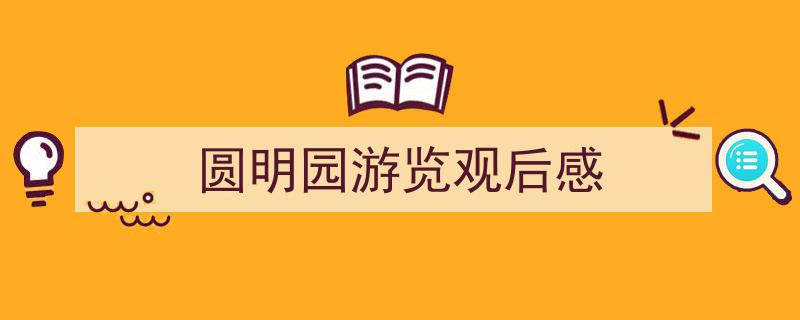 推荐《圆明园游览观后感》相关写作范文范例（精选5篇）"/