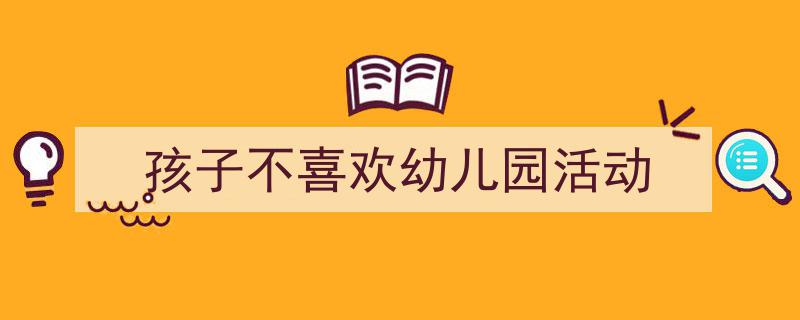 写一篇《孩子不喜欢幼儿园活动》小技巧(精选5篇)"/