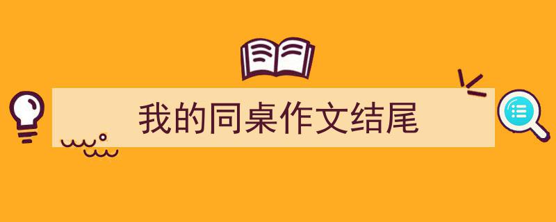 我的同桌作文结尾如何写我教你。（精选5篇）"/