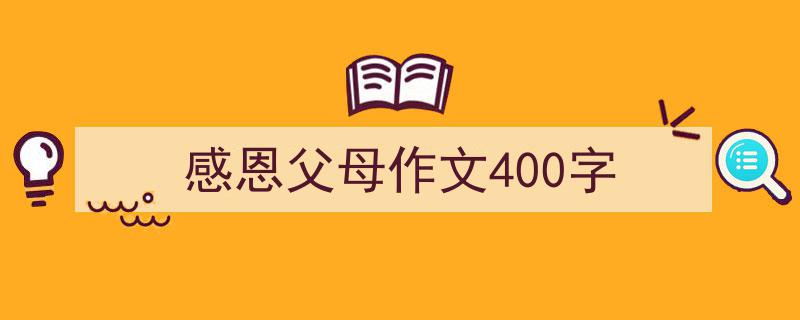 3招搞定《感恩父母作文400字》写作。（精选5篇）"/
