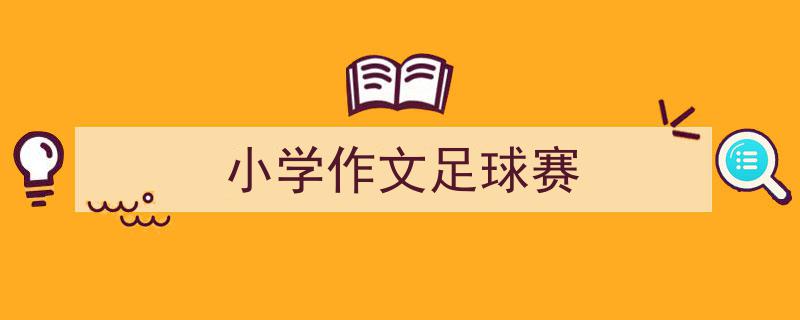 精心挑选《小学作文足球赛》相关文章文案。（精选5篇）"/
