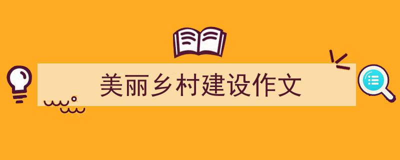 精心挑选《美丽乡村建设作文》相关文章文案。（精选5篇）"/