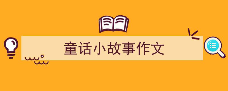 推荐《童话小故事作文》相关写作范文范例（精选5篇）"/