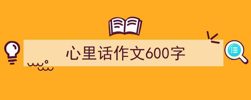 如何写《心里话作文600字》教你5招搞定！（精选5篇）"/