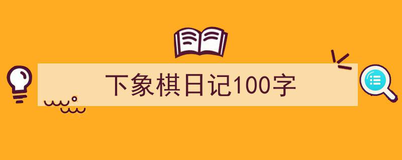 写作《下象棋日记100字》小技巧请记住这五点。（精选5篇）"/