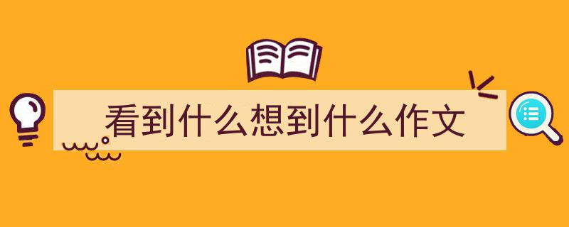 一篇文章轻松搞定《看到什么想到什么作文》的写作。（精选5篇）"/