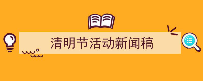 写作《清明节活动新闻稿》小技巧请记住这五点。(精选5篇)"/