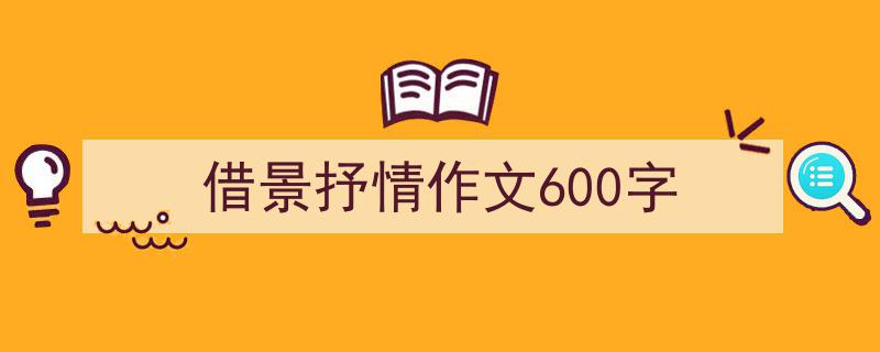 精心挑选《借景抒情作文600字》相关文章文案。（精选5篇）"/