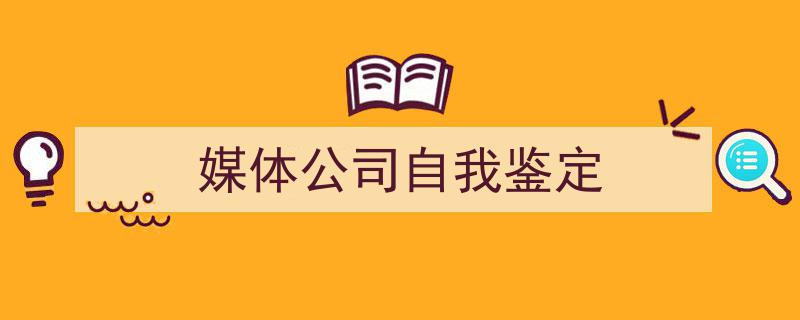 写一篇《媒体公司自我鉴定》小技巧（精选5篇）"/