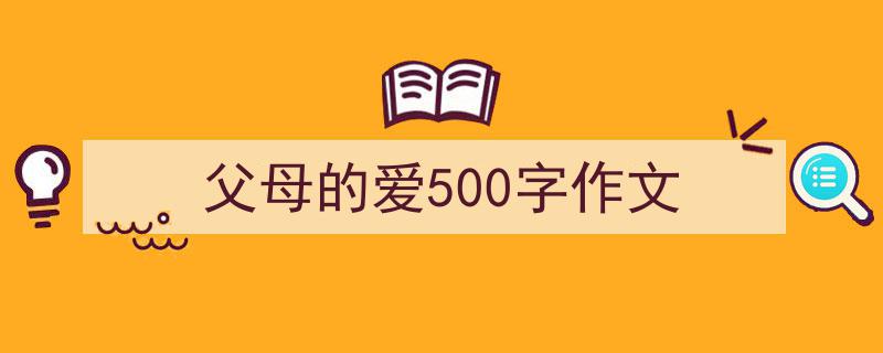 精心挑选《父母的爱500字作文》相关文章文案。（精选5篇）"/