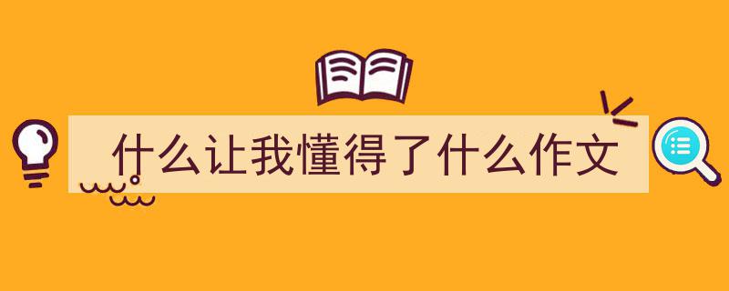 怎么写《什么让我懂得了什么作文》才能拿满分？（精选5篇）"/