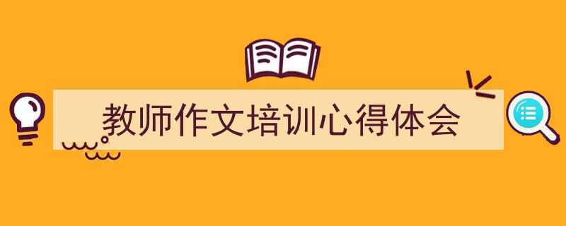 一篇文章轻松搞定《教师作文培训心得体会》的写作。（精选5篇）"/