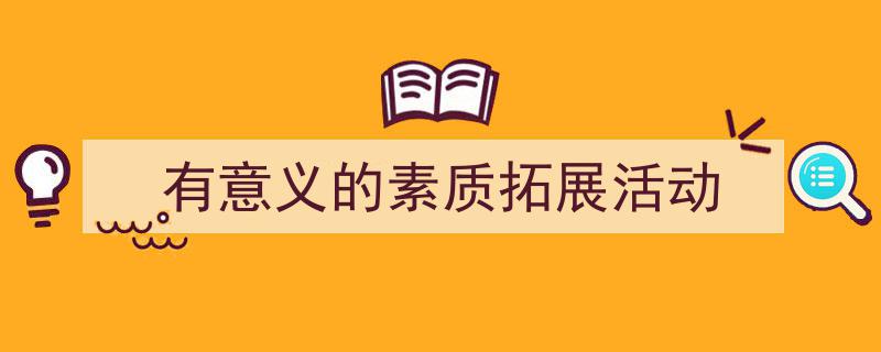 怎么写《有意义的素质拓展活动》才能拿满分?(精选5篇)"/