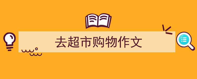 精心挑选《去超市购物作文》相关文章文案。（精选5篇）"/
