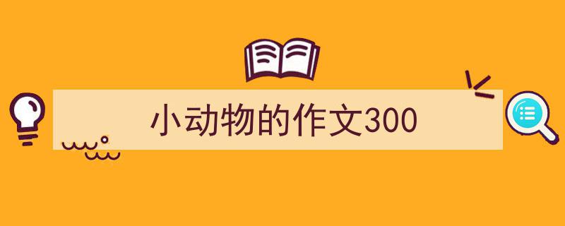怎么写《小动物的作文300》才能拿满分？（精选5篇）"/