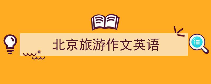 怎么写《北京旅游作文英语》才能拿满分？（精选5篇）"/