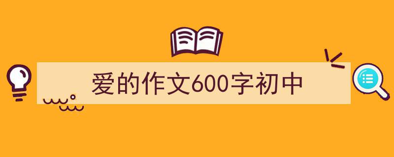 写作《爱的作文600字初中》小技巧请记住这五点。（精选5篇）"/