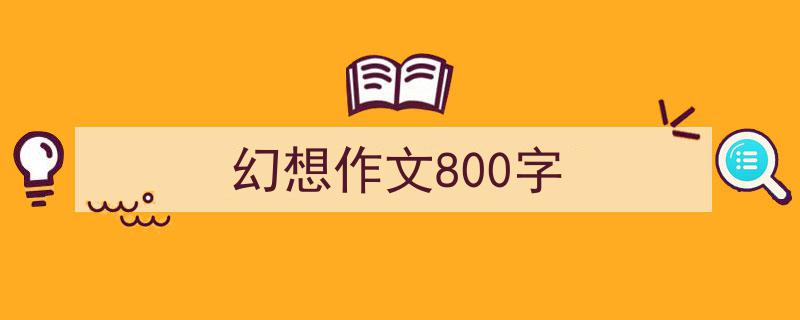 写作《幻想作文800字》小技巧请记住这五点。（精选5篇）"/