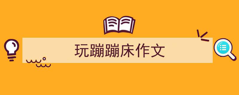 写作《玩蹦蹦床作文》小技巧请记住这五点。（精选5篇）"/