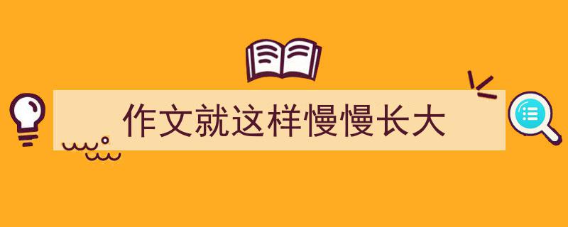 写一篇《作文就这样慢慢长大》小技巧（精选5篇）"/
