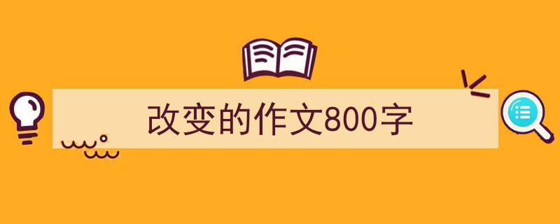 精心挑选《改变的作文800字》相关文章文案。（精选5篇）"/